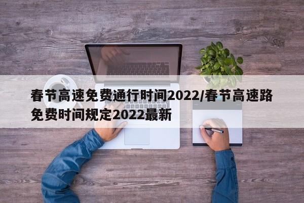 春节高速免费通行时间2022/春节高速路免费时间规定2022最新