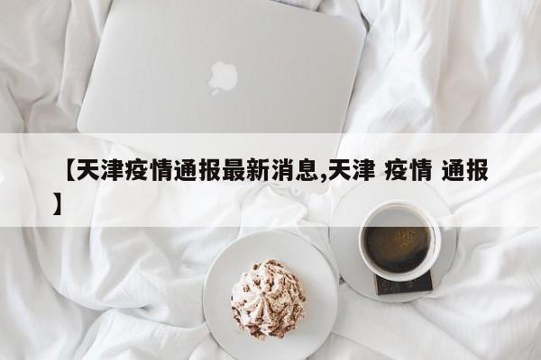 【天津疫情通报最新消息,天津 疫情 通报】