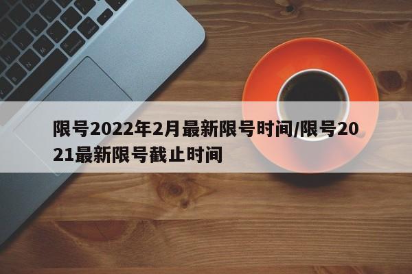 限号2022年2月最新限号时间/限号2021最新限号截止时间