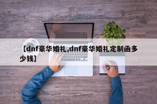 【dnf豪华婚礼,dnf豪华婚礼定制函多少钱】