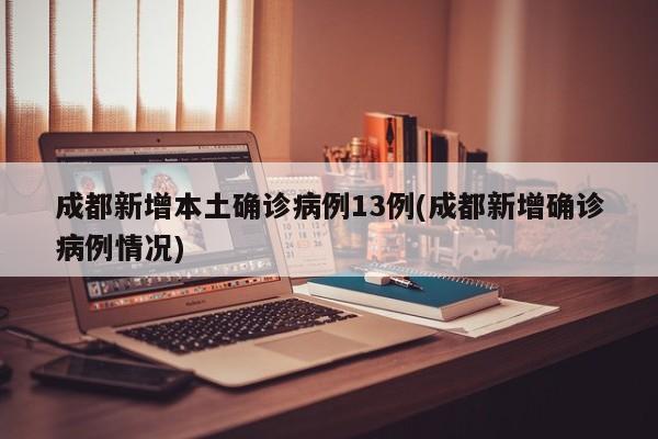 成都新增本土确诊病例13例(成都新增确诊病例情况)