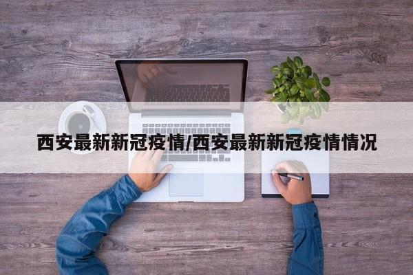 西安最新新冠疫情/西安最新新冠疫情情况