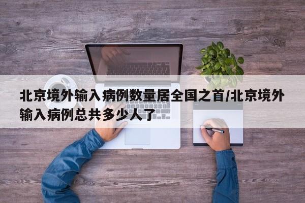 北京境外输入病例数量居全国之首/北京境外输入病例总共多少人了