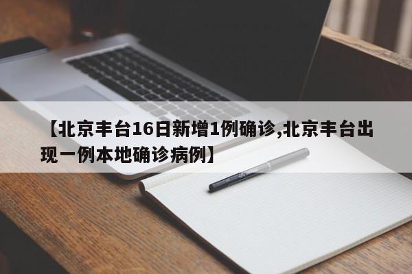【北京丰台16日新增1例确诊,北京丰台出现一例本地确诊病例】