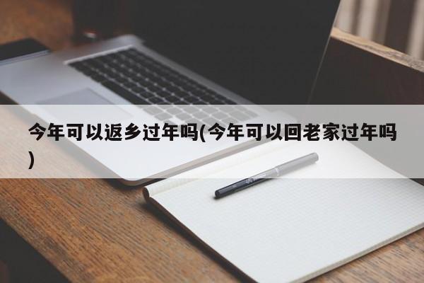 今年可以返乡过年吗(今年可以回老家过年吗)