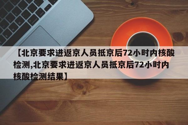 【北京要求进返京人员抵京后72小时内核酸检测,北京要求进返京人员抵京后72小时内核酸检测结果】