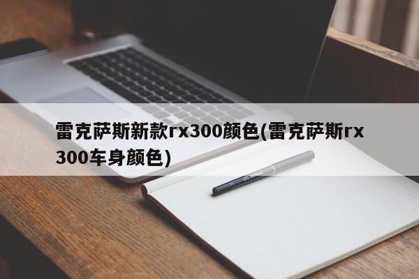 雷克萨斯新款rx300颜色(雷克萨斯rx300车身颜色)