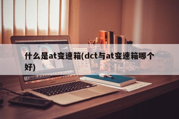 什么是at变速箱(dct与at变速箱哪个好)