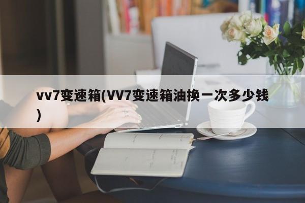 vv7变速箱(VV7变速箱油换一次多少钱)