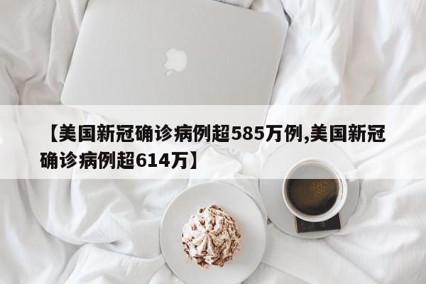 【美国新冠确诊病例超585万例,美国新冠确诊病例超614万】