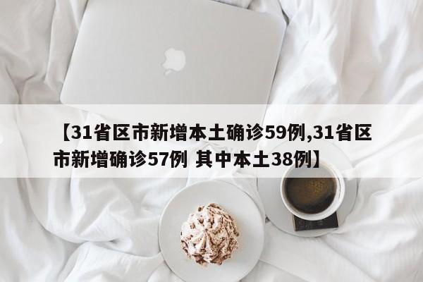 【31省区市新增本土确诊59例,31省区市新增确诊57例 其中本土38例】