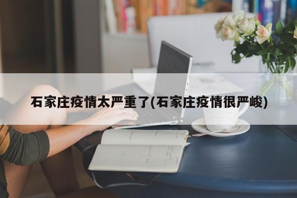 石家庄疫情太严重了(石家庄疫情很严峻)