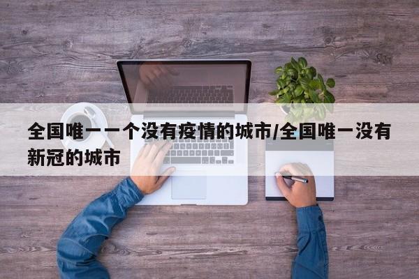 全国唯一一个没有疫情的城市/全国唯一没有新冠的城市