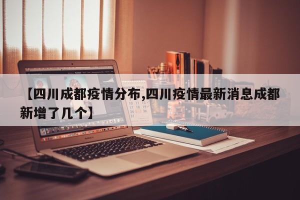 【四川成都疫情分布,四川疫情最新消息成都新增了几个】