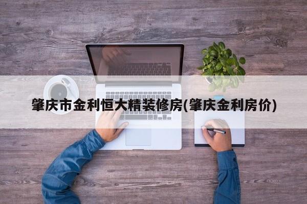 肇庆市金利恒大精装修房(肇庆金利房价)