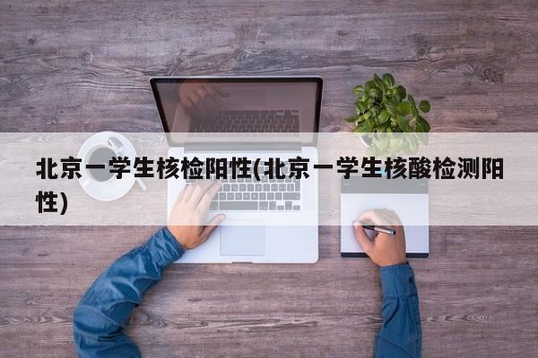 北京一学生核检阳性(北京一学生核酸检测阳性)