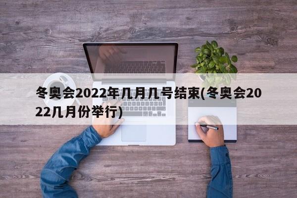 冬奥会2022年几月几号结束(冬奥会2022几月份举行)