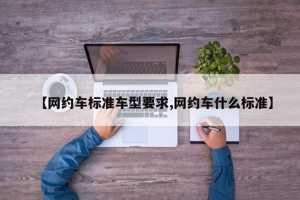 【网约车标准车型要求,网约车什么标准】