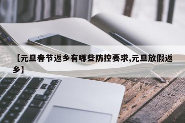 【元旦春节返乡有哪些防控要求,元旦放假返乡】