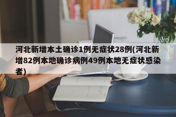 河北新增本土确诊1例无症状28例(河北新增82例本地确诊病例49例本地无症状感染者)