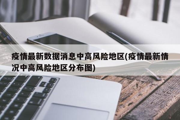 疫情最新数据消息中高风险地区(疫情最新情况中高风险地区分布图)