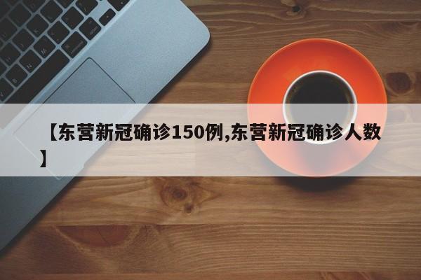 【东营新冠确诊150例,东营新冠确诊人数】