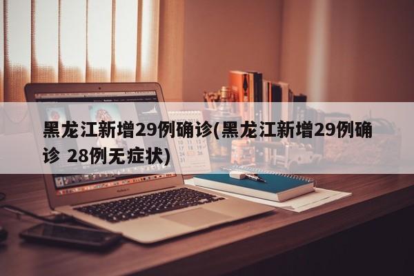 黑龙江新增29例确诊(黑龙江新增29例确诊 28例无症状)
