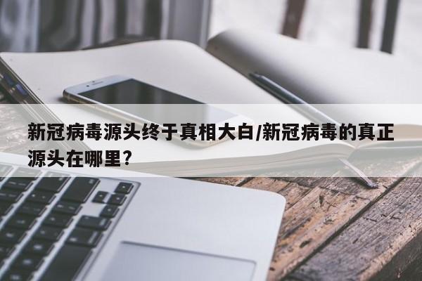 新冠病毒源头终于真相大白/新冠病毒的真正源头在哪里?
