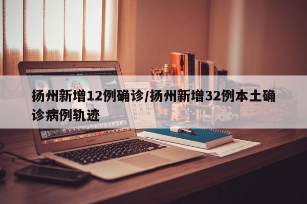 扬州新增12例确诊/扬州新增32例本土确诊病例轨迹