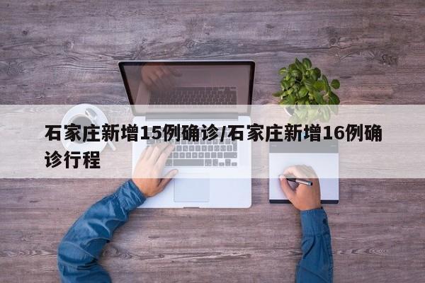 石家庄新增15例确诊/石家庄新增16例确诊行程