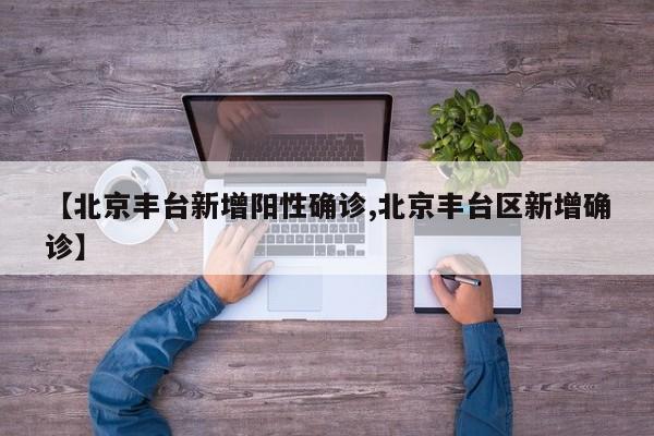 【北京丰台新增阳性确诊,北京丰台区新增确诊】