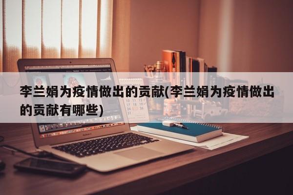 李兰娟为疫情做出的贡献(李兰娟为疫情做出的贡献有哪些)