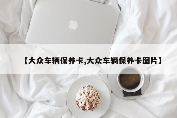 【大众车辆保养卡,大众车辆保养卡图片】