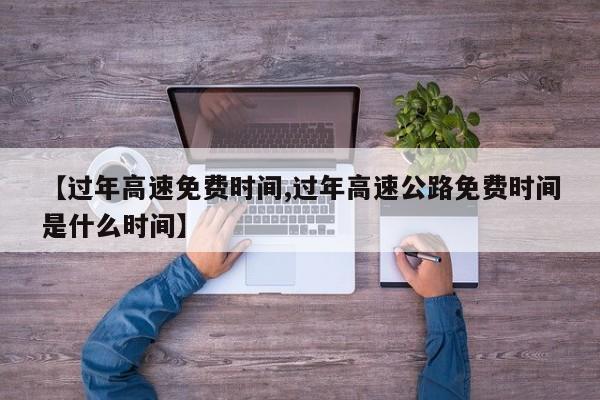 【过年高速免费时间,过年高速公路免费时间是什么时间】