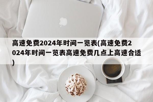 高速免费2024年时间一览表(高速免费2024年时间一览表高速免费几点上高速合适)