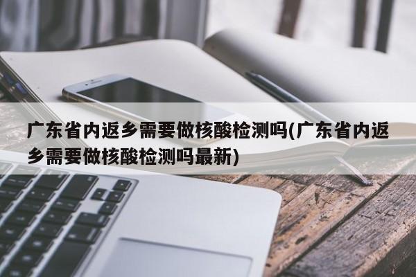 广东省内返乡需要做核酸检测吗(广东省内返乡需要做核酸检测吗最新)