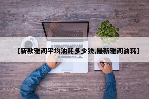 【新款雅阁平均油耗多少钱,最新雅阁油耗】