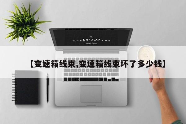 【变速箱线束,变速箱线束坏了多少钱】