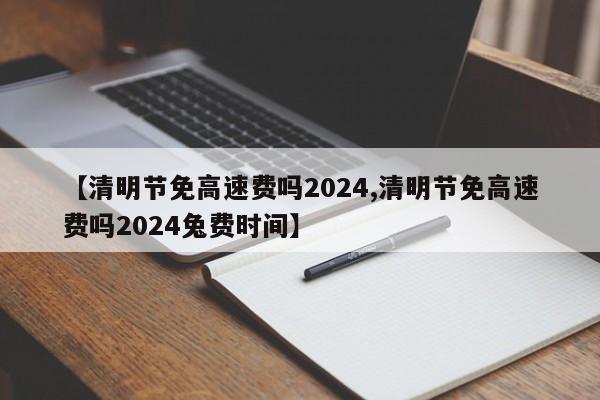 【清明节免高速费吗2024,清明节免高速费吗2024兔费时间】