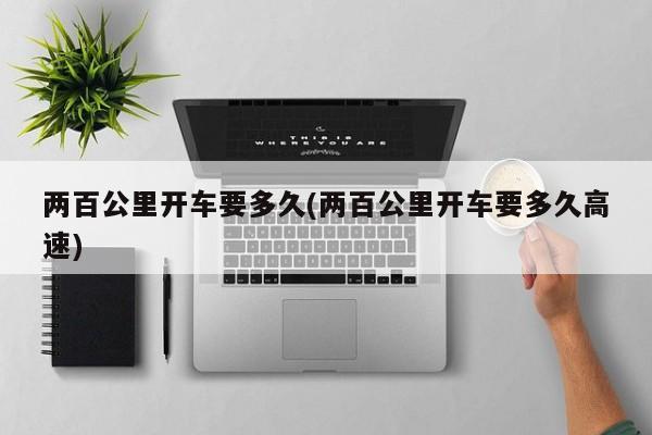 两百公里开车要多久(两百公里开车要多久高速)