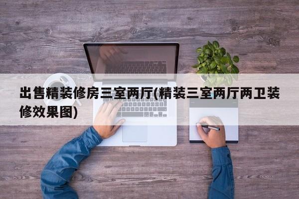 出售精装修房三室两厅(精装三室两厅两卫装修效果图)