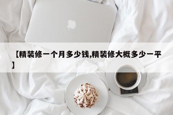 【精装修一个月多少钱,精装修大概多少一平】