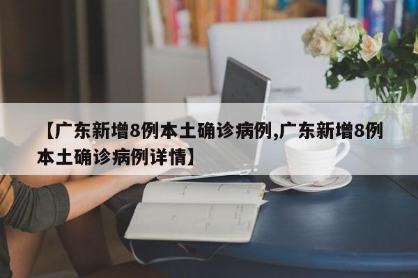 【广东新增8例本土确诊病例,广东新增8例本土确诊病例详情】