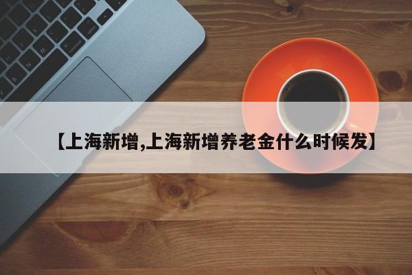 【上海新增,上海新增养老金什么时候发】