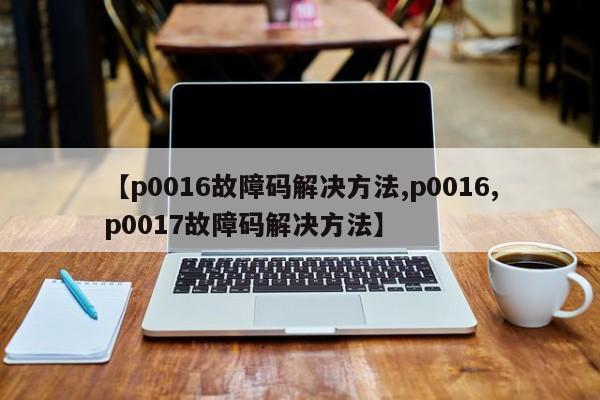 【p0016故障码解决方法,p0016,p0017故障码解决方法】