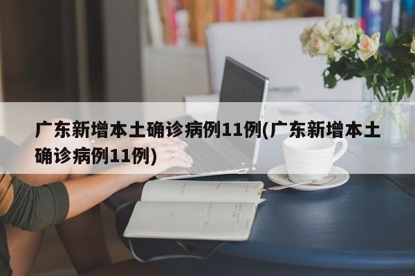 广东新增本土确诊病例11例(广东新增本土确诊病例11例)