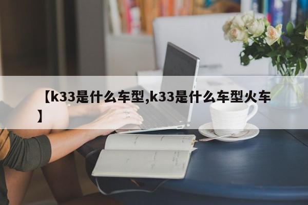 【k33是什么车型,k33是什么车型火车】