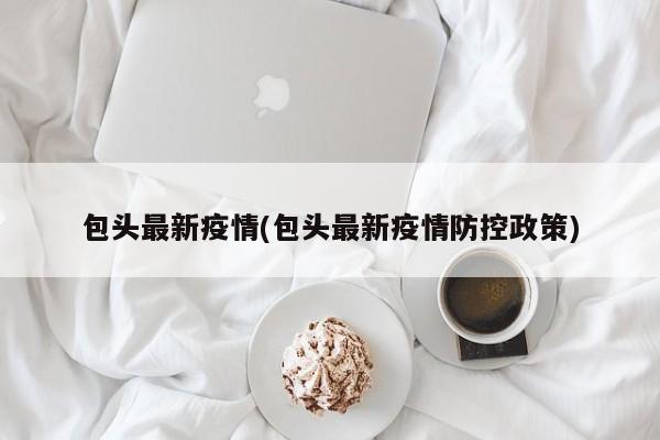 包头最新疫情(包头最新疫情防控政策)