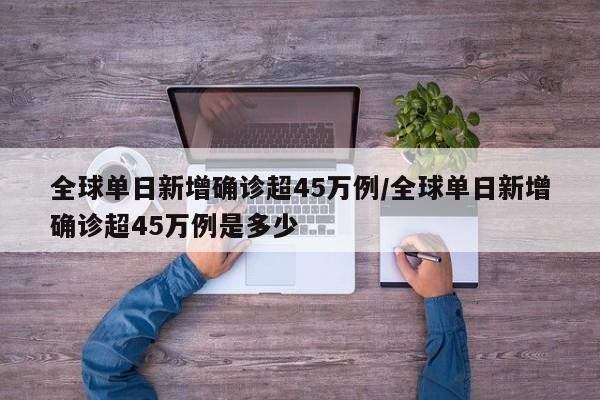 全球单日新增确诊超45万例/全球单日新增确诊超45万例是多少