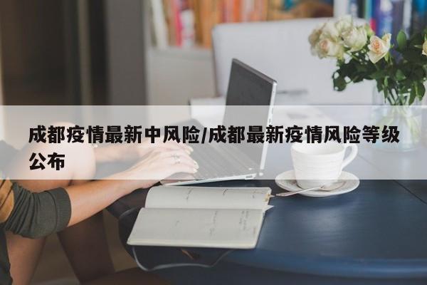 成都疫情最新中风险/成都最新疫情风险等级公布